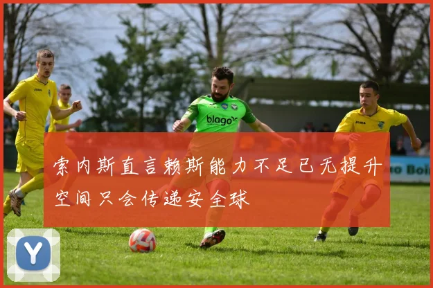 索内斯直言赖斯能力不足已无提升空间只会传递安全球